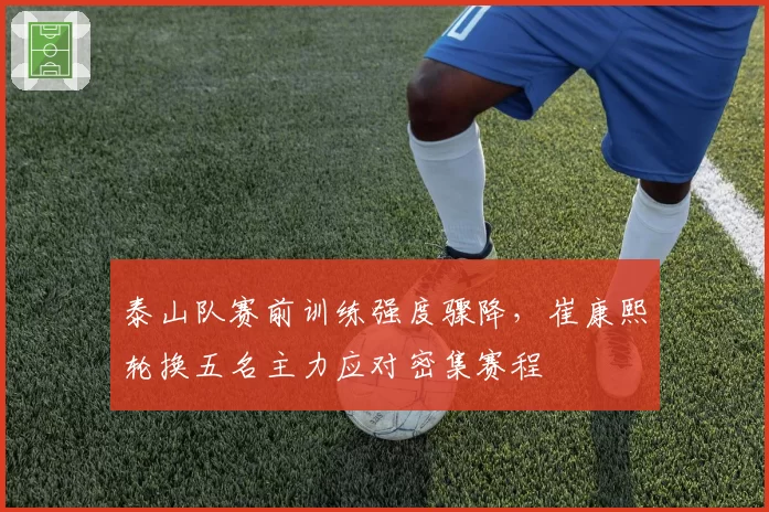 泰山队赛前训练强度骤降，崔康熙轮换五名主力应对密集赛程