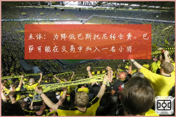 米体：为降低巴斯托尼转会费，巴萨可能在交易中加入一名小将