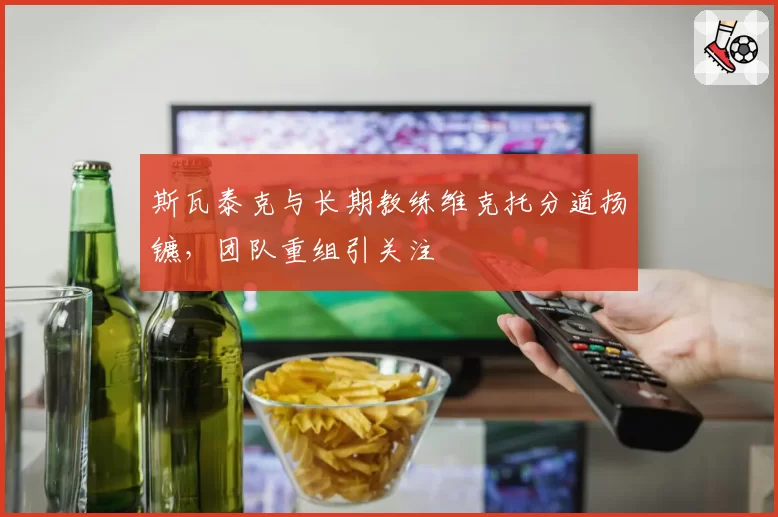 斯瓦泰克与长期教练维克托分道扬镳，团队重组引关注