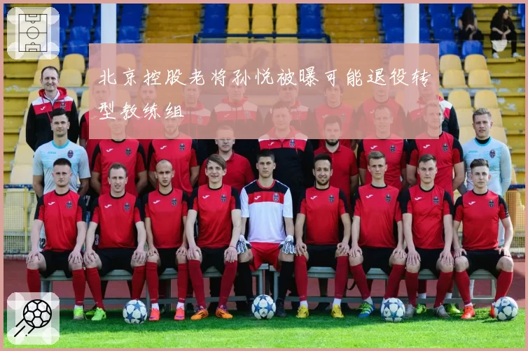 北京控股老将孙悦被曝可能退役转型教练组