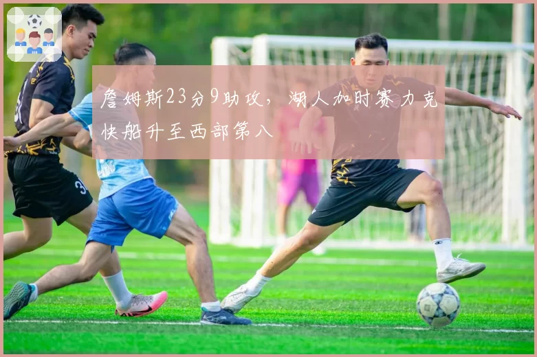 詹姆斯23分9助攻，湖人加时赛力克快船升至西部第八