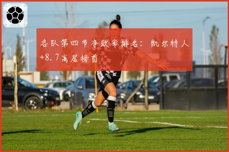 各队第四节净效率排名:凯尔特人+8.7高居榜首