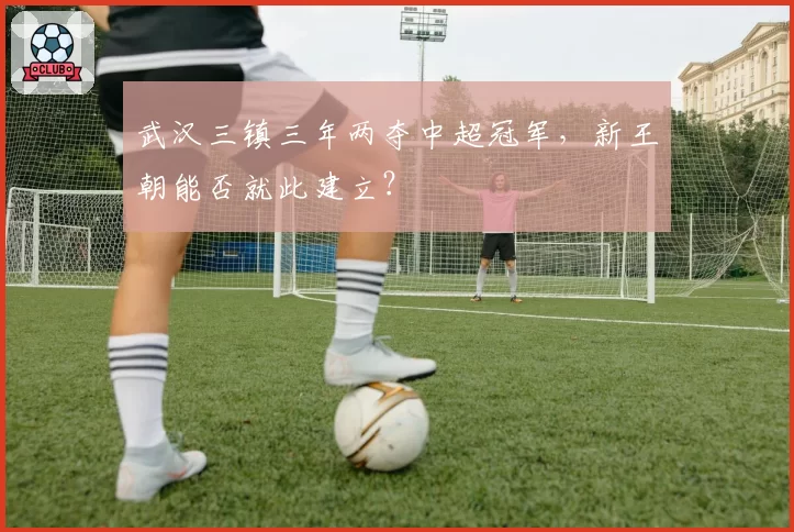 武汉三镇三年两夺中超冠军，新王朝能否就此建立？