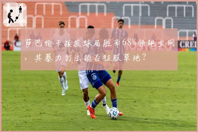 萨巴伦卡接发球局胜率68%领跑女网，其暴力打法能否征服草地？