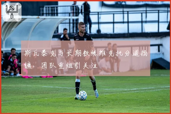 斯瓦泰克与长期教练维克托分道扬镳，团队重组引关注