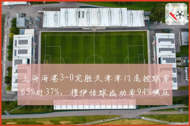 上海海港3-0完胜天津津门虎控球率63%对37%，穆伊传球成功率94%碾压对手中场的背后逻辑__br_