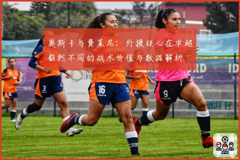 奥斯卡与费莱尼：外援核心在中超截然不同的战术价值与数据解析