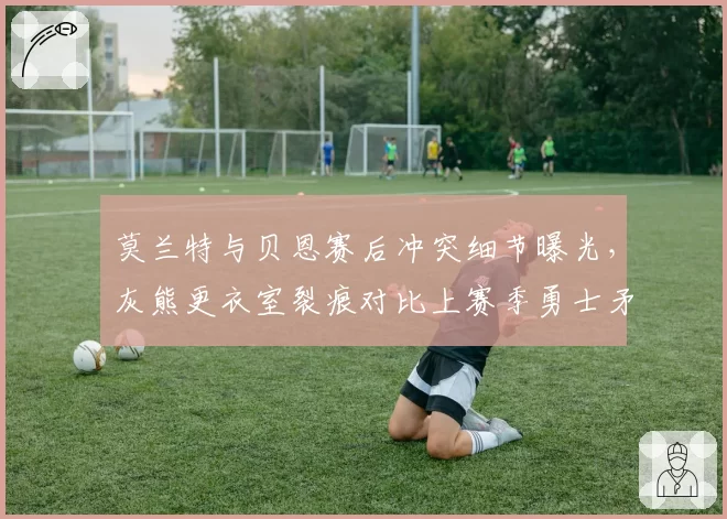 莫兰特与贝恩赛后冲突细节曝光，灰熊更衣室裂痕对比上赛季勇士矛盾加剧