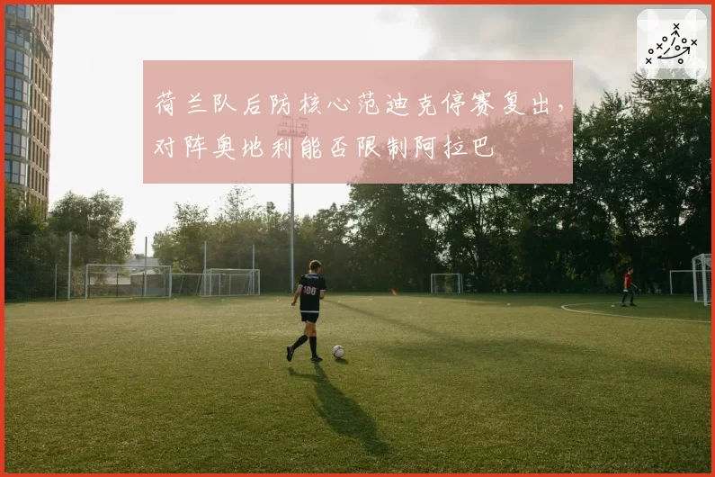 荷兰队后防核心范迪克停赛复出，对阵奥地利能否限制阿拉巴
