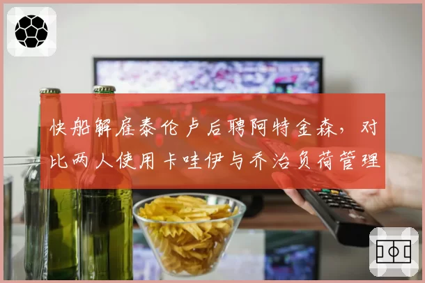 快船解雇泰伦卢后聘阿特金森,对比两人使用卡哇伊与乔治负荷管理策略差异