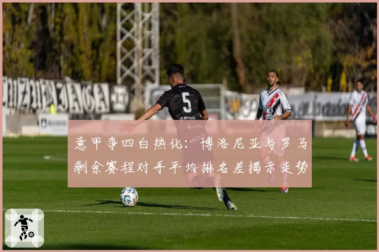 意甲争四白热化：博洛尼亚与罗马剩余赛程对手平均排名差揭示走势