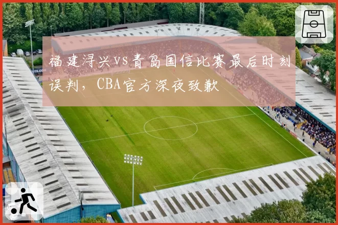 福建浔兴vs青岛国信比赛最后时刻误判，CBA官方深夜致歉