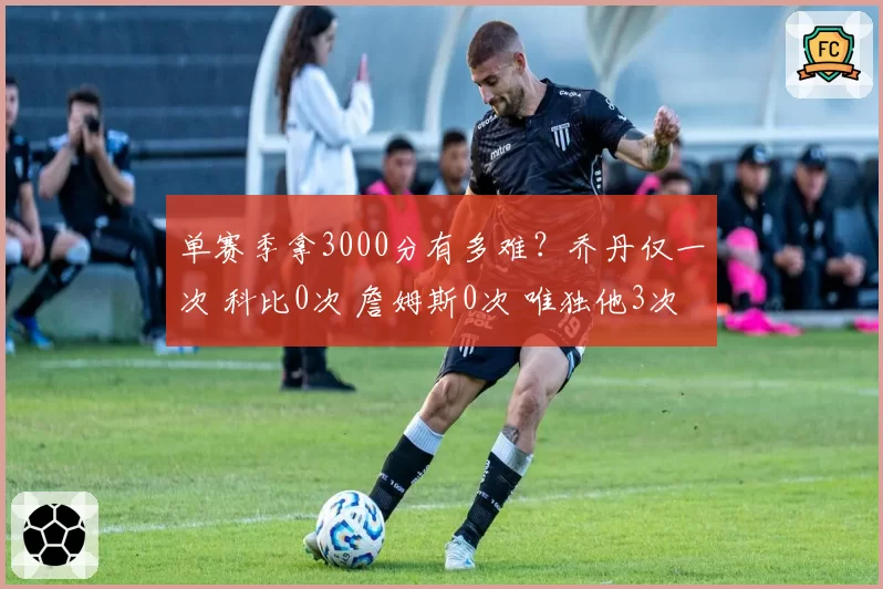 单赛季拿3000分有多难？乔丹仅一次 科比0次 詹姆斯0次 唯独他3次