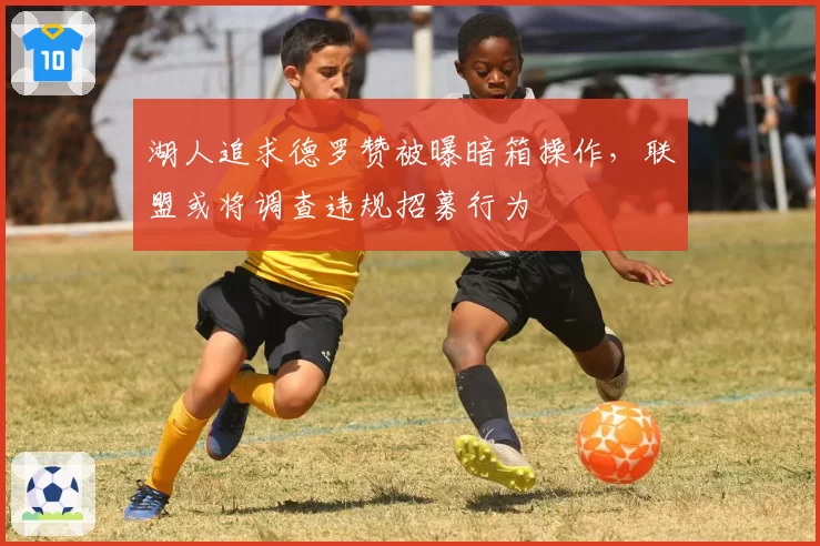 湖人追求德罗赞被曝暗箱操作，联盟或将调查违规招募行为
