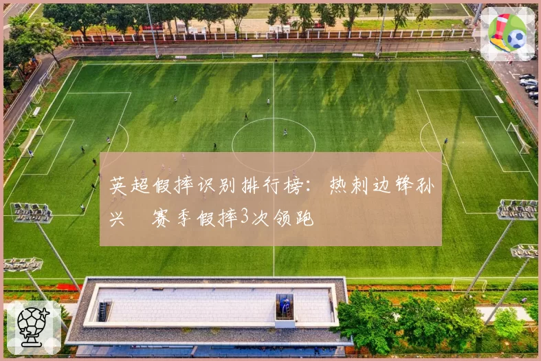 英超假摔识别排行榜:热刺边锋孙兴慜赛季假摔3次领跑