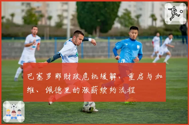 巴塞罗那财政危机缓解，重启与加维、佩德里的涨薪续约流程