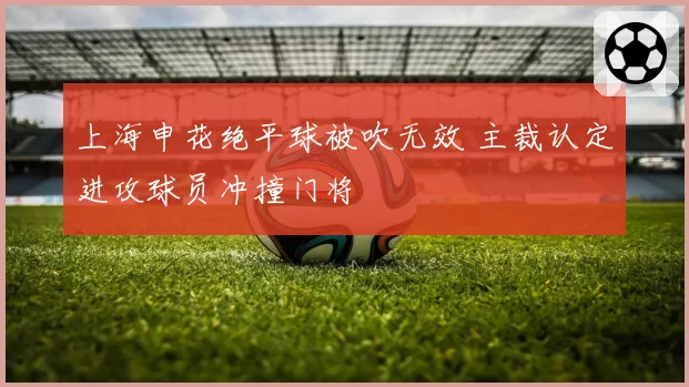 上海申花绝平球被吹无效 主裁认定进攻球员冲撞门将