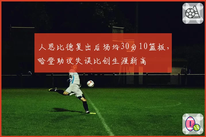 人恩比德复出后场均30分10篮板，哈登助攻失误比创生涯新高