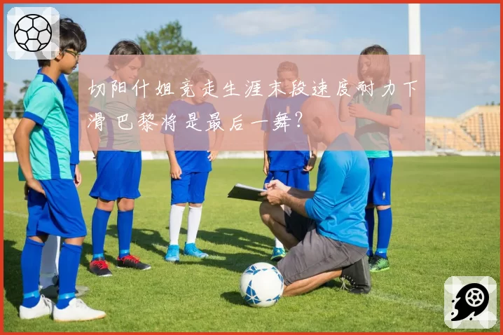 切阳什姐竞走生涯末段速度耐力下滑 巴黎将是最后一舞?