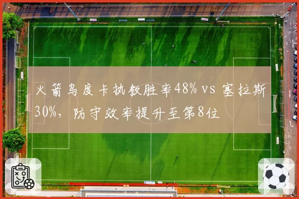 火箭乌度卡执教胜率48% vs 塞拉斯30%，防守效率提升至第8位