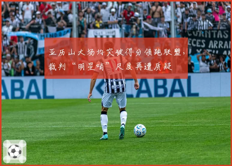 亚历山大场均突破得分领跑联盟,裁判“明星哨”尺度再遭质疑