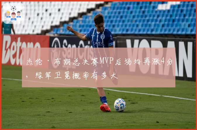 杰伦·布朗总决赛MVP后场均再涨4分，绿军卫冕概率有多大