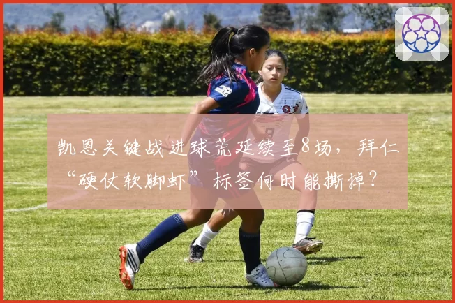 凯恩关键战进球荒延续至8场，拜仁“硬仗软脚虾”标签何时能撕掉？