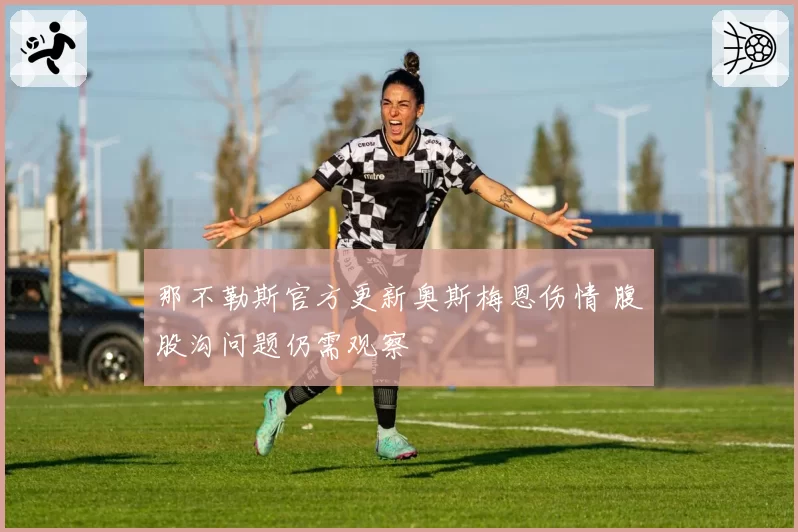 那不勒斯官方更新奥斯梅恩伤情 腹股沟问题仍需观察