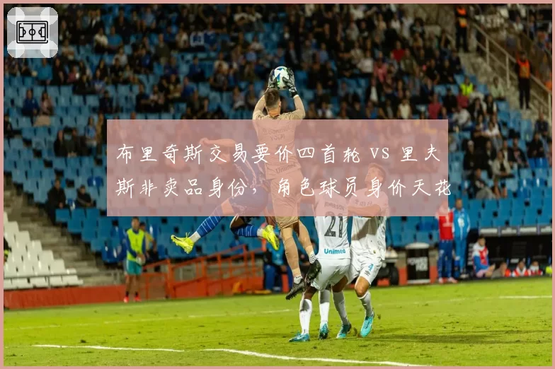 布里奇斯交易要价四首轮 vs 里夫斯非卖品身份，角色球员身价天花板
