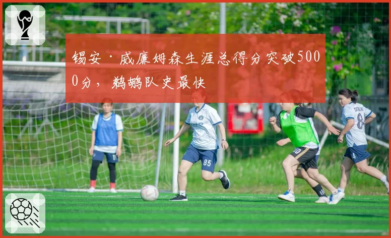 锡安·威廉姆森生涯总得分突破5000分,鹈鹕队史最快