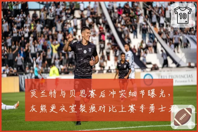 莫兰特与贝恩赛后冲突细节曝光，灰熊更衣室裂痕对比上赛季勇士矛盾加剧