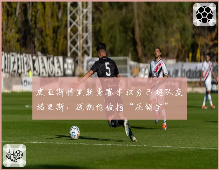 皮亚斯特里新秀赛季积分已超队友诺里斯，迈凯伦被指“压错宝”