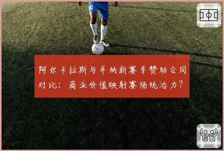 阿尔卡拉斯与辛纳新赛季赞助合同对比：商业价值映射赛场统治力？
