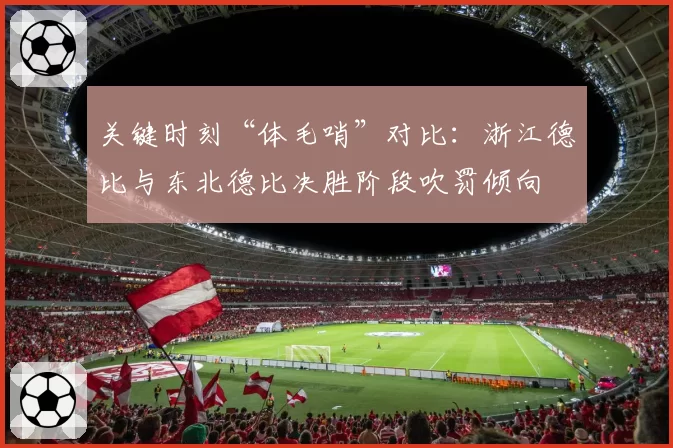 关键时刻“体毛哨”对比：浙江德比与东北德比决胜阶段吹罚倾向