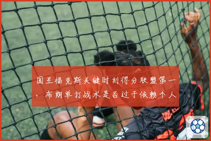 国王福克斯关键时刻得分联盟第一,布朗单打战术是否过于依赖个人能力?