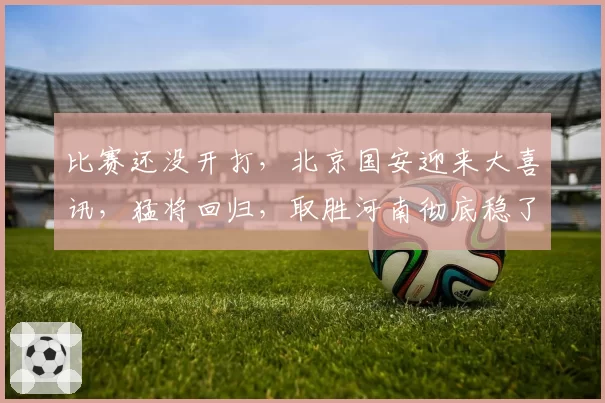 比赛还没开打，北京国安迎来大喜讯，猛将回归，取胜河南彻底稳了