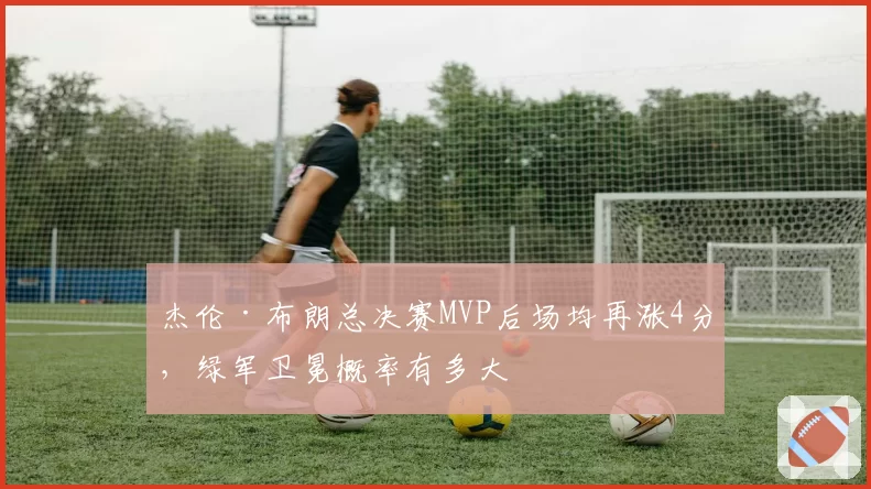 杰伦·布朗总决赛MVP后场均再涨4分，绿军卫冕概率有多大