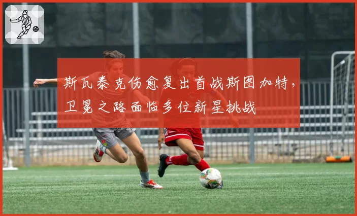斯瓦泰克伤愈复出首战斯图加特，卫冕之路面临多位新星挑战