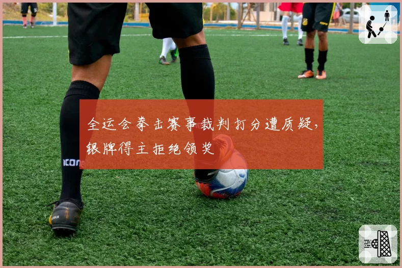 全运会拳击赛事裁判打分遭质疑，银牌得主拒绝领奖