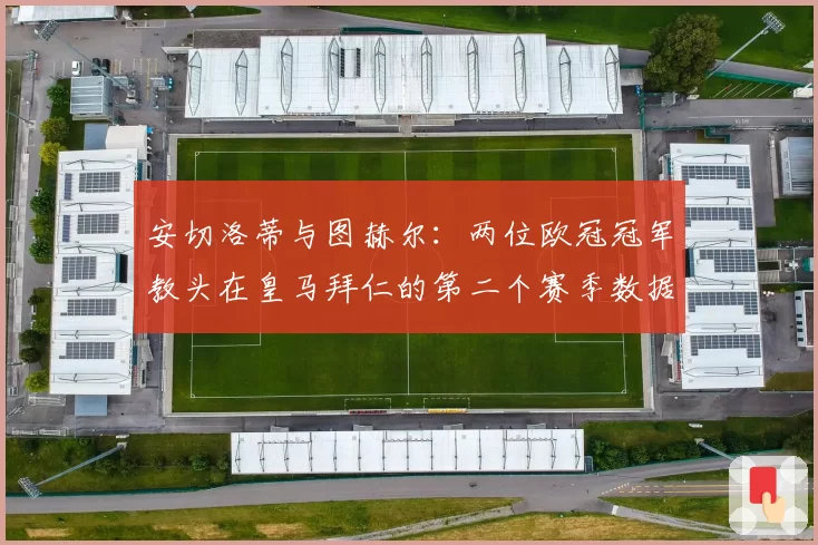 安切洛蒂与图赫尔:两位欧冠冠军教头在皇马拜仁的第二个赛季数据对比