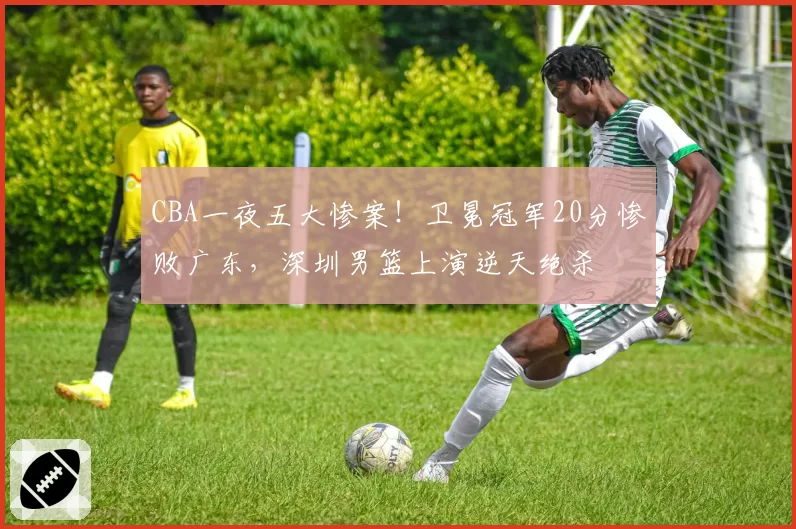 CBA一夜五大惨案!卫冕冠军20分惨败广东,深圳男篮上演逆天绝杀