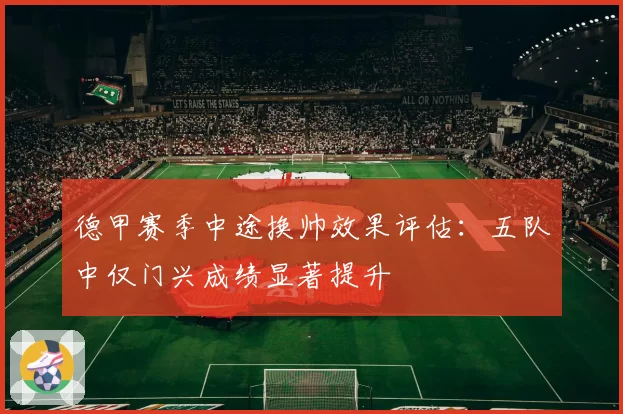 德甲赛季中途换帅效果评估：五队中仅门兴成绩显著提升