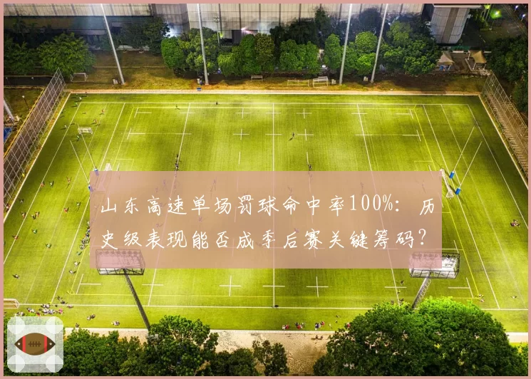 山东高速单场罚球命中率100%：历史级表现能否成季后赛关键筹码？