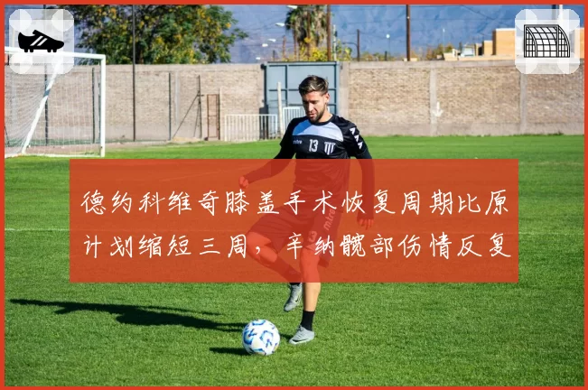 德约科维奇膝盖手术恢复周期比原计划缩短三周，辛纳髋部伤情反复或致美网卫冕存疑