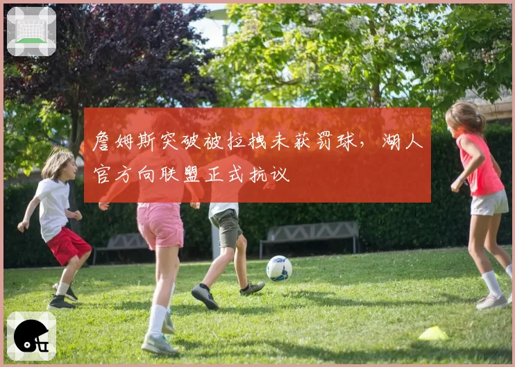 詹姆斯突破被拉拽未获罚球，湖人官方向联盟正式抗议