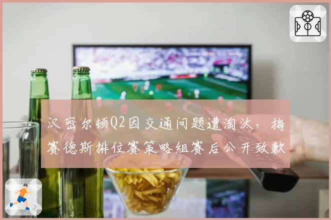 汉密尔顿Q2因交通问题遭淘汰，梅赛德斯排位赛策略组赛后公开致歉