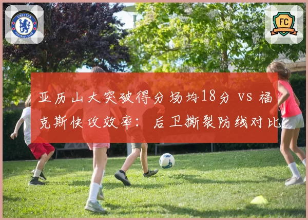 亚历山大突破得分场均18分 vs 福克斯快攻效率：后卫撕裂防线对比