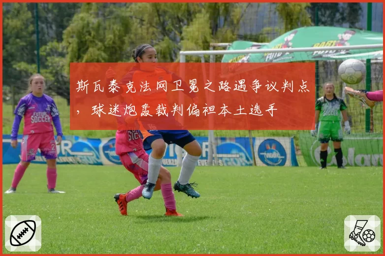 斯瓦泰克法网卫冕之路遇争议判点，球迷炮轰裁判偏袒本土选手