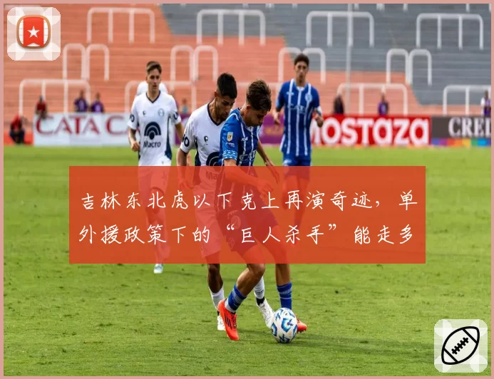 吉林东北虎以下克上再演奇迹,单外援政策下的“巨人杀手”能走多远?