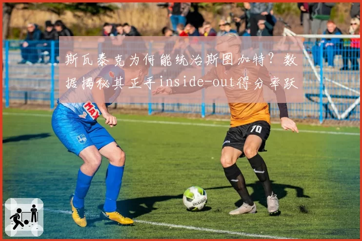 斯瓦泰克为何能统治斯图加特？数据揭秘其正手inside-out得分率跃升